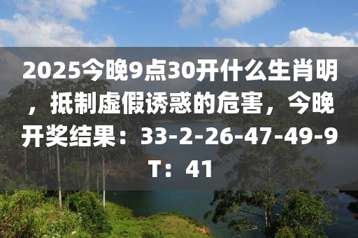 2025今晚9点30开什么生肖明，抵制虚假诱惑的危害，今晚开奖结果：33-2-26-47-49-9T：41