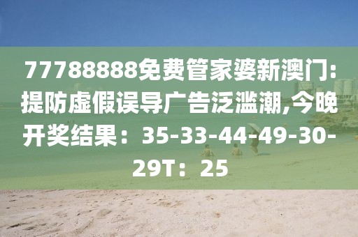 77788888免费管家婆新澳门:提防虚假误导广告泛滥潮,今晚开奖结果：35-33-44-49-30-29T：25