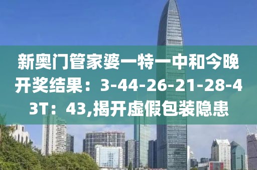 新奥门管家婆一特一中和今晚开奖结果：3-44-26-21-28-43T：43,揭开虚假包装隐患
