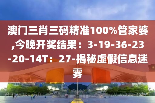 澳门三肖三码精准100%管家婆,今晚开奖结果：3-19-36-23-20-14T：27-揭秘虚假信息迷雾
