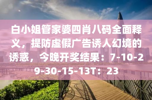 白小姐管家婆四肖八码全面释义，提防虚假广告诱人幻境的诱惑，今晚开奖结果：7-10-29-30-15-13T：23