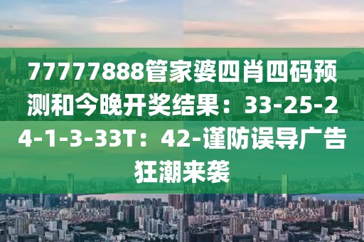 77777888管家婆四肖四码预测和今晚开奖结果：33-25-24-1-3-33T：42-谨防误导广告狂潮来袭