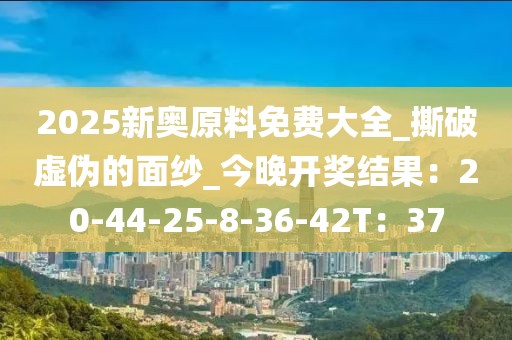 2025新奥原料免费大全_撕破虚伪的面纱_今晚开奖结果：20-44-25-8-36-42T：37