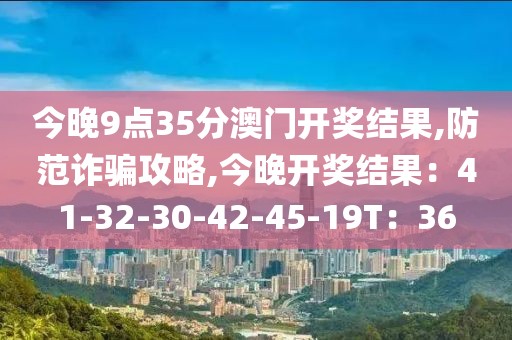 今晚9点35分澳门开奖结果,防范诈骗攻略,今晚开奖结果：41-32-30-42-45-19T：36