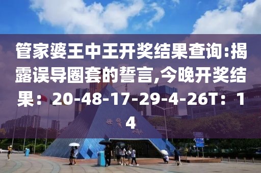 管家婆王中王开奖结果查询:揭露误导圈套的誓言,今晚开奖结果：20-48-17-29-4-26T：14