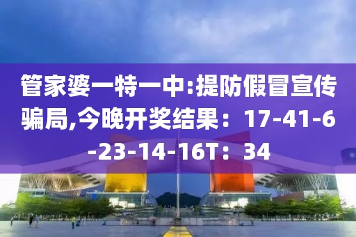 管家婆一特一中:提防假冒宣传骗局,今晚开奖结果：17-41-6-23-14-16T：34