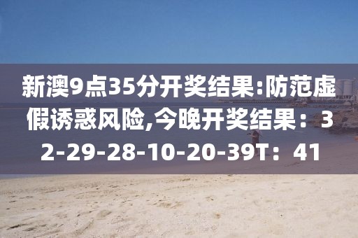 新澳9点35分开奖结果:防范虚假诱惑风险,今晚开奖结果：32-29-28-10-20-39T：41