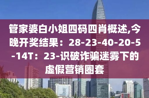 管家婆白小姐四码四肖概述,今晚开奖结果：28-23-40-20-5-14T：23-识破诈骗迷雾下的虚假营销圈套
