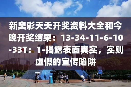 新奥彩天天开奖资料大全和今晚开奖结果：13-34-11-6-10-33T：1-揭露表面真实，实则虚假的宣传陷阱