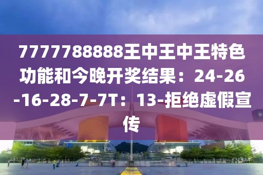 7777788888王中王中王特色功能和今晚开奖结果：24-26-16-28-7-7T：13-拒绝虚假宣传