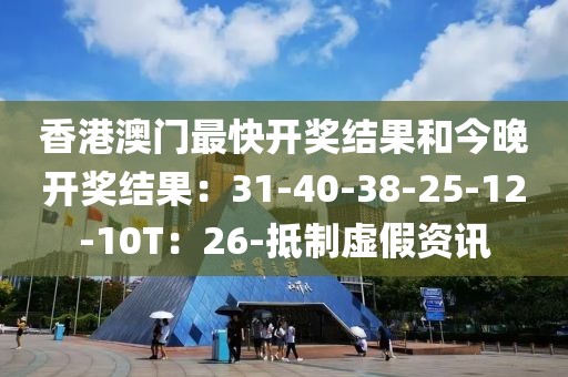 香港澳门最快开奖结果和今晚开奖结果：31-40-38-25-12-10T：26-抵制虚假资讯
