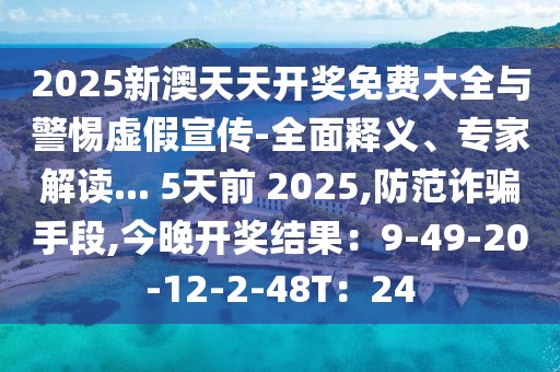 2025新澳天天开奖免费大全与警惕虚假宣传-全面释义、专家解读... 5天前 2025,防范诈骗手段,今晚开奖结果：9-49-20-12-2-48T：24