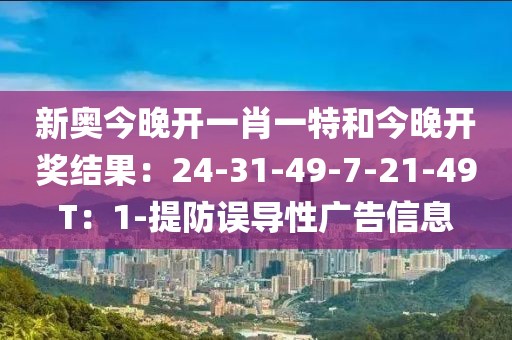 新奥今晚开一肖一特和今晚开奖结果：24-31-49-7-21-49T：1-提防误导性广告信息