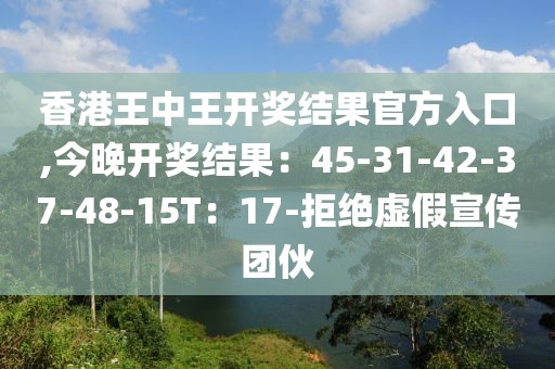 香港王中王开奖结果官方入口,今晚开奖结果：45-31-42-37-48-15T：17-拒绝虚假宣传团伙