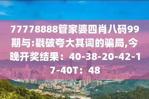 77778888管家婆四肖八码99期与:戳破夸大其词的骗局,今晚开奖结果：40-38-20-42-17-40T：48