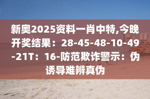 新奥2025资料一肖中特,今晚开奖结果：28-45-48-10-49-21T：16-防范欺诈警示：伪诱导难辨真伪