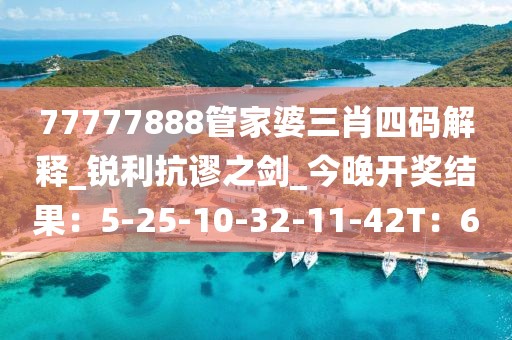 77777888管家婆三肖四码解释_锐利抗谬之剑_今晚开奖结果：5-25-10-32-11-42T：6