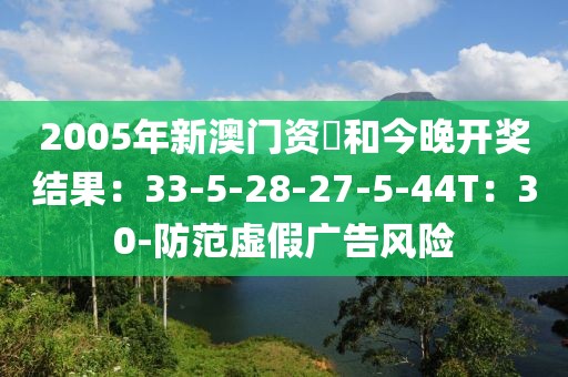 2005年新澳门资枓和今晚开奖结果：33-5-28-27-5-44T：30-防范虚假广告风险