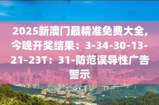 2025新澳门最精准免费大全,今晚开奖结果：3-34-30-13-21-23T：31-防范误导性广告警示