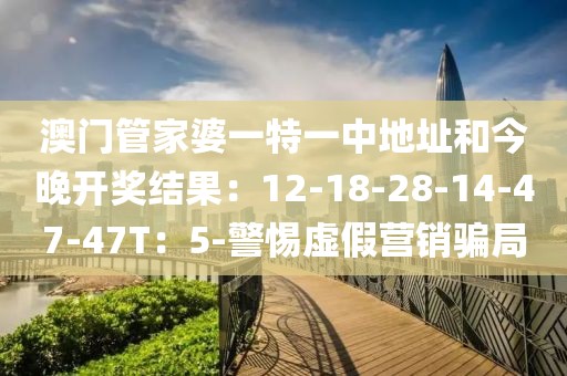 澳门管家婆一特一中地址和今晚开奖结果：12-18-28-14-47-47T：5-警惕虚假营销骗局