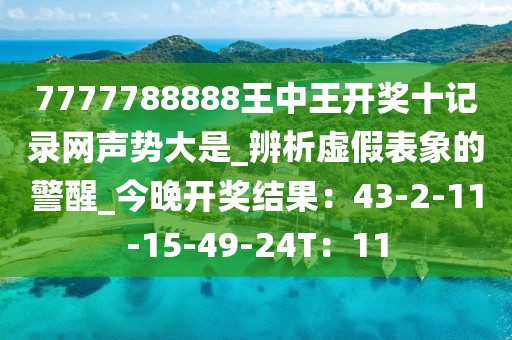 7777788888王中王开奖十记录网声势大是_辨析虚假表象的警醒_今晚开奖结果：43-2-11-15-49-24T：11