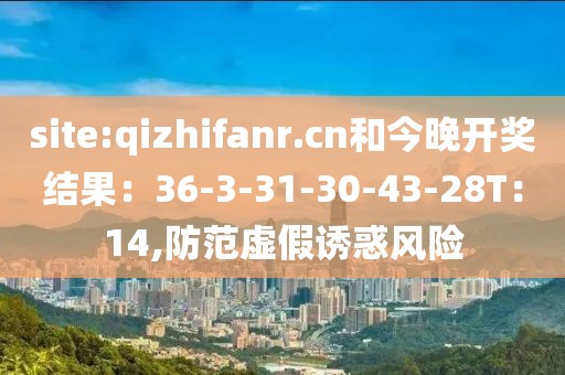 site:qizhifanr.cn和今晚开奖结果：36-3-31-30-43-28T：14,防范虚假诱惑风险
