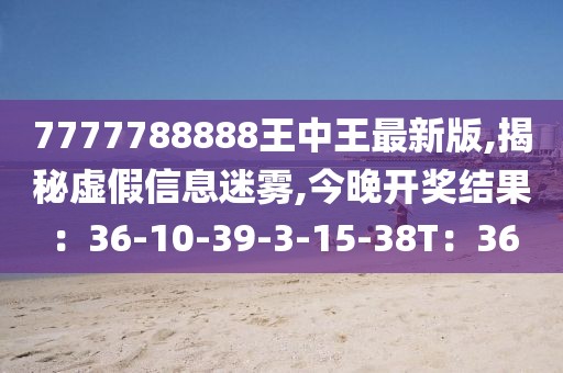 7777788888王中王最新版,揭秘虚假信息迷雾,今晚开奖结果：36-10-39-3-15-38T：36