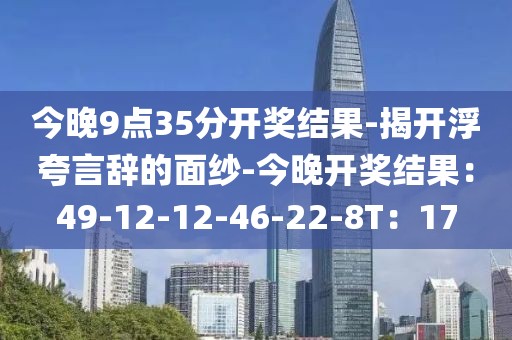 今晚9点35分开奖结果-揭开浮夸言辞的面纱-今晚开奖结果：49-12-12-46-22-8T：17