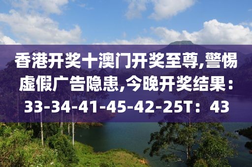 香港开奖十澳门开奖至尊,警惕虚假广告隐患,今晚开奖结果：33-34-41-45-42-25T：43