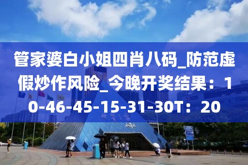 管家婆白小姐四肖八码_防范虚假炒作风险_今晚开奖结果：10-46-45-15-31-30T：20