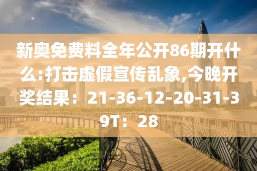 新奥免费料全年公开86期开什么:打击虚假宣传乱象,今晚开奖结果：21-36-12-20-31-39T：28