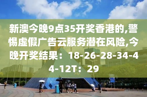 新澳今晚9点35开奖香港的,警惕虚假广告云服务潜在风险,今晚开奖结果：18-26-28-34-44-12T：29