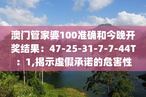 澳门管家婆100准确和今晚开奖结果：47-25-31-7-7-44T：1,揭示虚假承诺的危害性