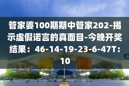 管家婆100期期中管家202-揭示虚假诺言的真面目-今晚开奖结果：46-14-19-23-6-47T：10