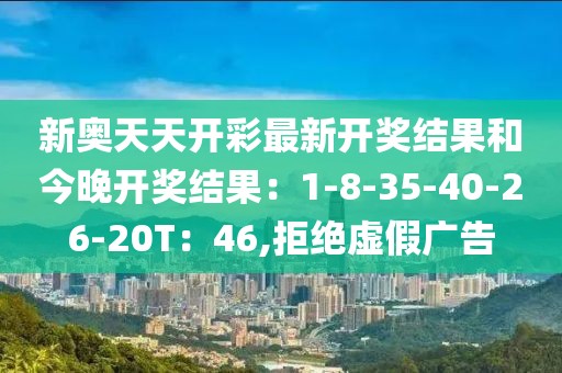 新奥天天开彩最新开奖结果和今晚开奖结果：1-8-35-40-26-20T：46,拒绝虚假广告