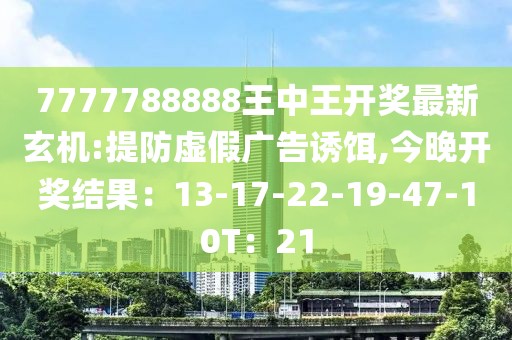 7777788888王中王开奖最新玄机:提防虚假广告诱饵,今晚开奖结果：13-17-22-19-47-10T：21