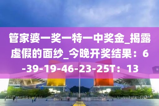 管家婆一奖一特一中奖金_揭露虚假的面纱_今晚开奖结果：6-39-19-46-23-25T：13