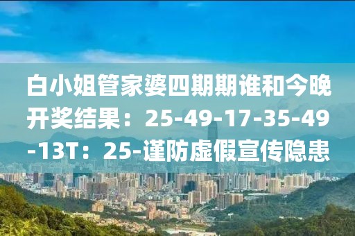 白小姐管家婆四期期谁和今晚开奖结果：25-49-17-35-49-13T：25-谨防虚假宣传隐患