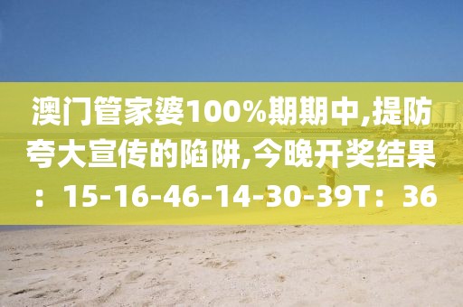 澳门管家婆100%期期中,提防夸大宣传的陷阱,今晚开奖结果：15-16-46-14-30-39T：36