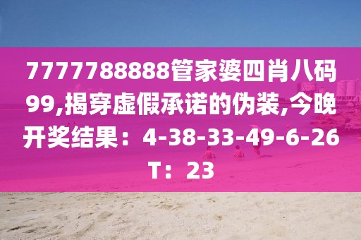 7777788888管家婆四肖八码99,揭穿虚假承诺的伪装,今晚开奖结果：4-38-33-49-6-26T：23