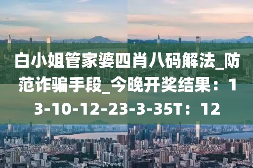 白小姐管家婆四肖八码解法_防范诈骗手段_今晚开奖结果：13-10-12-23-3-35T：12