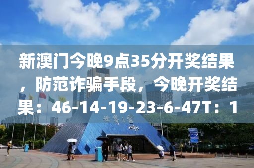 新澳门今晚9点35分开奖结果，防范诈骗手段，今晚开奖结果：46-14-19-23-6-47T：10