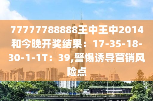 77777788888王中王中2014和今晚开奖结果：17-35-18-30-1-1T：39,警惕诱导营销风险点
