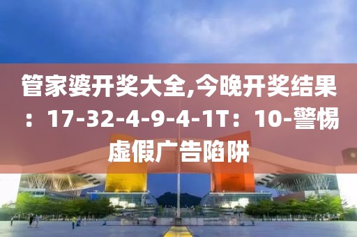管家婆开奖大全,今晚开奖结果：17-32-4-9-4-1T：10-警惕虚假广告陷阱