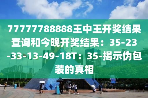 77777788888王中王开奖结果查询和今晚开奖结果：35-23-33-13-49-18T：35-揭示伪包装的真相