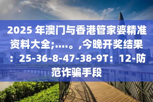 2025 年澳门与香港管家婆精准资料大全;....。,今晚开奖结果：25-36-8-47-38-9T：12-防范诈骗手段