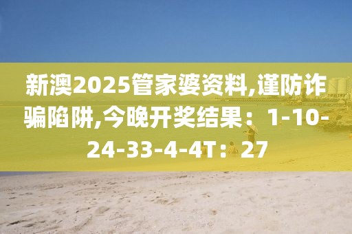 新澳2025管家婆资料,谨防诈骗陷阱,今晚开奖结果：1-10-24-33-4-4T：27