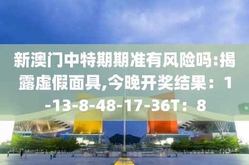 新澳门中特期期准有风险吗:揭露虚假面具,今晚开奖结果：1-13-8-48-17-36T：8