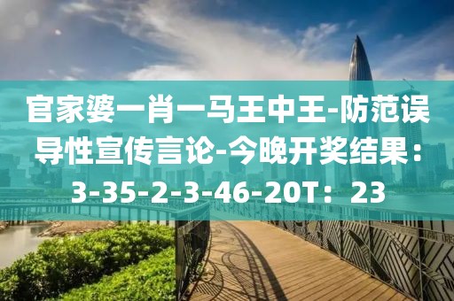 官家婆一肖一马王中王-防范误导性宣传言论-今晚开奖结果：3-35-2-3-46-20T：23