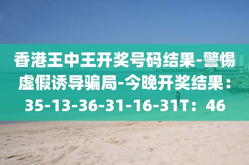 香港王中王开奖号码结果-警惕虚假诱导骗局-今晚开奖结果：35-13-36-31-16-31T：46